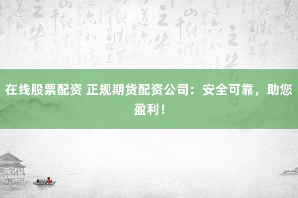 在线股票配资 正规期货配资公司：安全可靠，助您盈利！