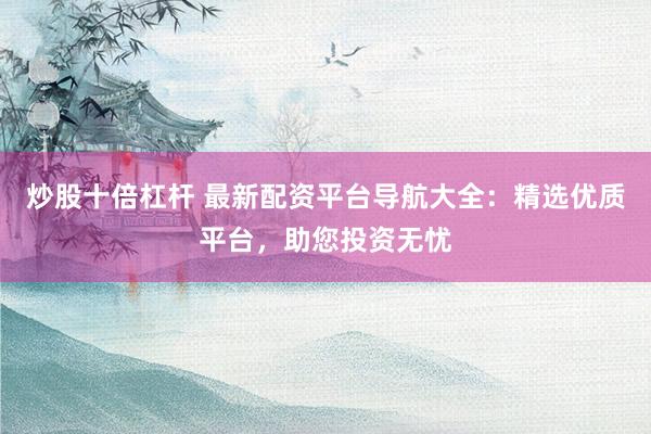 炒股十倍杠杆 最新配资平台导航大全：精选优质平台，助您投资无忧