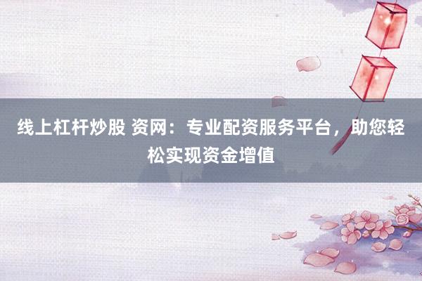 线上杠杆炒股 资网：专业配资服务平台，助您轻松实现资金增值