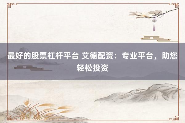 最好的股票杠杆平台 艾德配资：专业平台，助您轻松投资