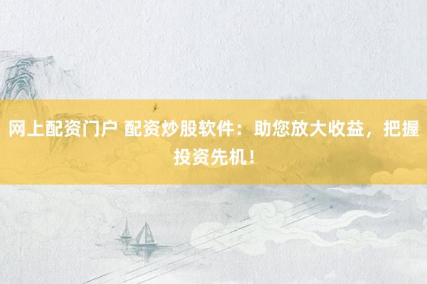 网上配资门户 配资炒股软件：助您放大收益，把握投资先机！
