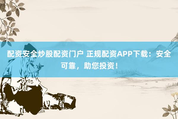 配资安全炒股配资门户 正规配资APP下载：安全可靠，助您投资！