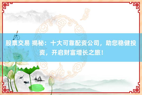 股票交易 揭秘：十大可靠配资公司，助您稳健投资，开启财富增长之旅！
