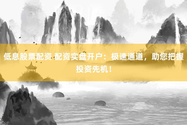 低息股票配资 配资实盘开户：极速通道，助您把握投资先机！
