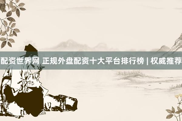 配资世界网 正规外盘配资十大平台排行榜 | 权威推荐