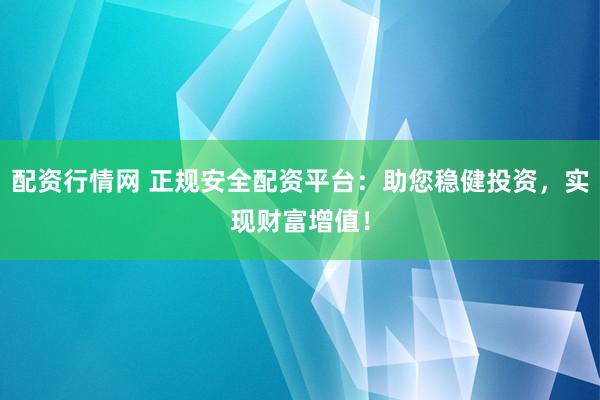配资行情网 正规安全配资平台：助您稳健投资，实现财富增值！