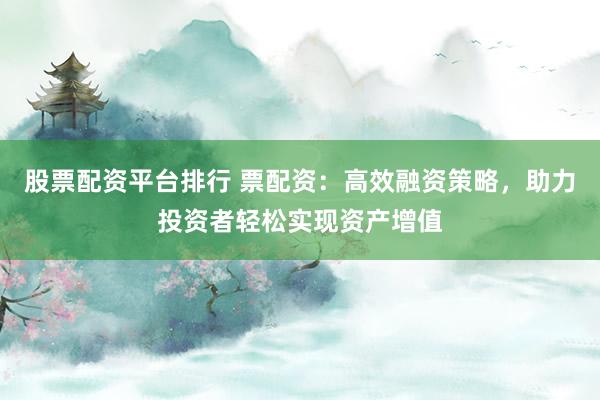 股票配资平台排行 票配资：高效融资策略，助力投资者轻松实现资产增值