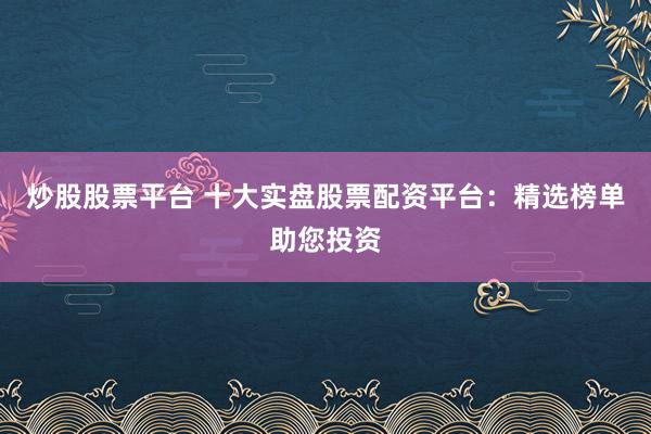 炒股股票平台 十大实盘股票配资平台：精选榜单助您投资