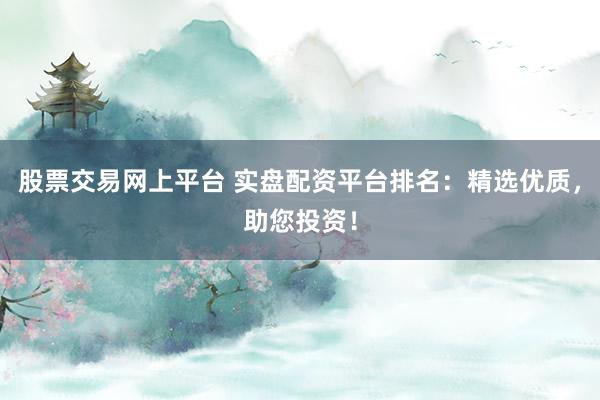 股票交易网上平台 实盘配资平台排名：精选优质，助您投资！