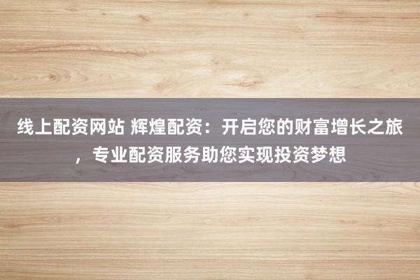 线上配资网站 辉煌配资：开启您的财富增长之旅，专业配资服务助您实现投资梦想