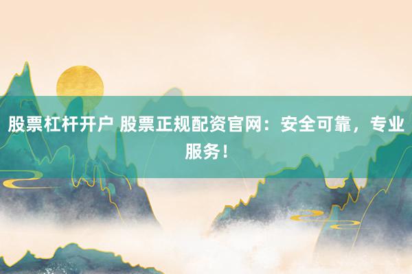 股票杠杆开户 股票正规配资官网：安全可靠，专业服务！