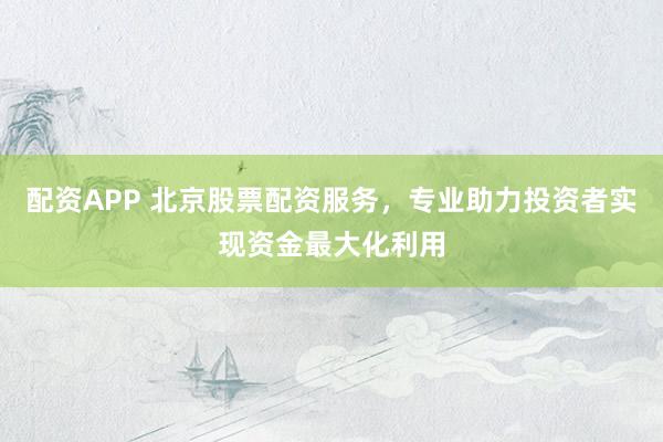 配资APP 北京股票配资服务，专业助力投资者实现资金最大化利用