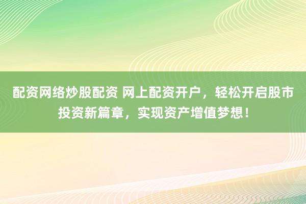 配资网络炒股配资 网上配资开户，轻松开启股市投资新篇章，实现资产增值梦想！