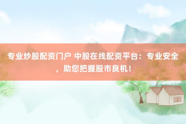 专业炒股配资门户 中股在线配资平台：专业安全，助您把握股市良机！
