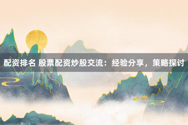 配资排名 股票配资炒股交流：经验分享，策略探讨