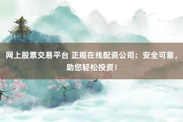 网上股票交易平台 正规在线配资公司：安全可靠，助您轻松投资！