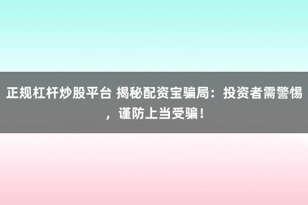 正规杠杆炒股平台 揭秘配资宝骗局：投资者需警惕，谨防上当受骗！