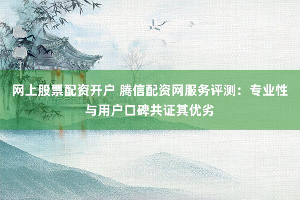 网上股票配资开户 腾信配资网服务评测：专业性与用户口碑共证其优劣