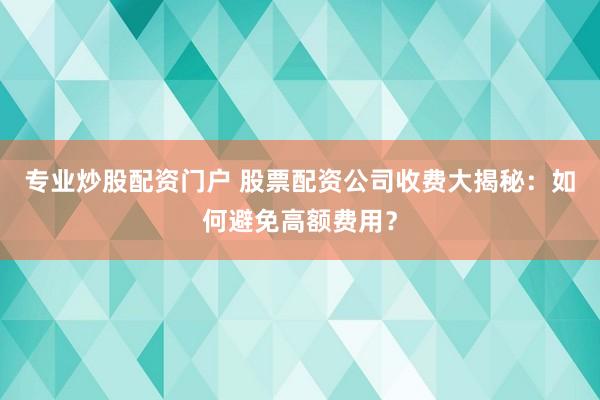 专业炒股配资门户 股票配资公司收费大揭秘：如何避免高额费用？
