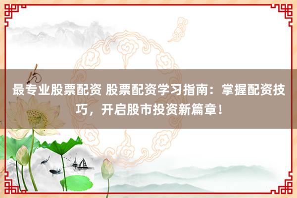 最专业股票配资 股票配资学习指南：掌握配资技巧，开启股市投资新篇章！