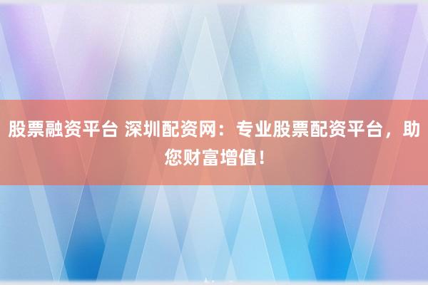 股票融资平台 深圳配资网：专业股票配资平台，助您财富增值！