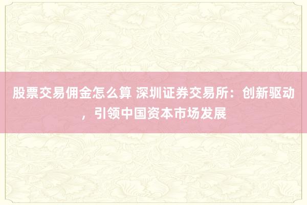 股票交易佣金怎么算 深圳证券交易所：创新驱动，引领中国资本市场发展