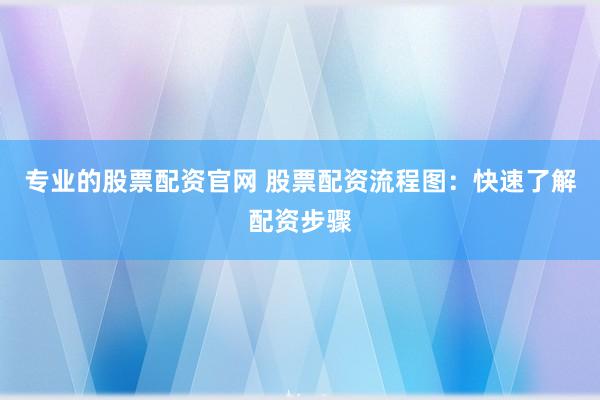 专业的股票配资官网 股票配资流程图：快速了解配资步骤