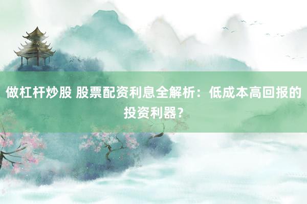 做杠杆炒股 股票配资利息全解析：低成本高回报的投资利器？