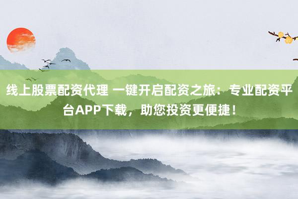 线上股票配资代理 一键开启配资之旅：专业配资平台APP下载，助您投资更便捷！