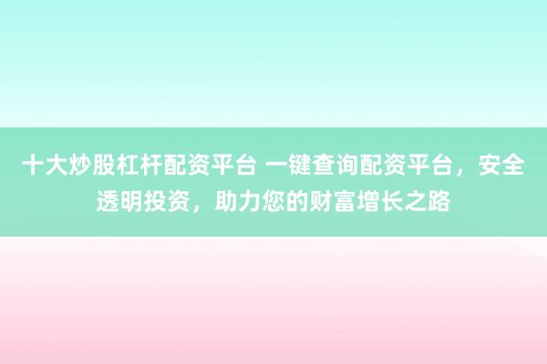 十大炒股杠杆配资平台 一键查询配资平台，安全透明投资，助力您的财富增长之路