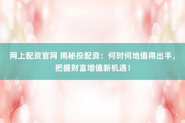 网上配资官网 揭秘投配资：何时何地值得出手，把握财富增值新机遇！