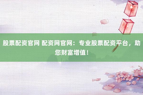 股票配资官网 配资网官网：专业股票配资平台，助您财富增值！