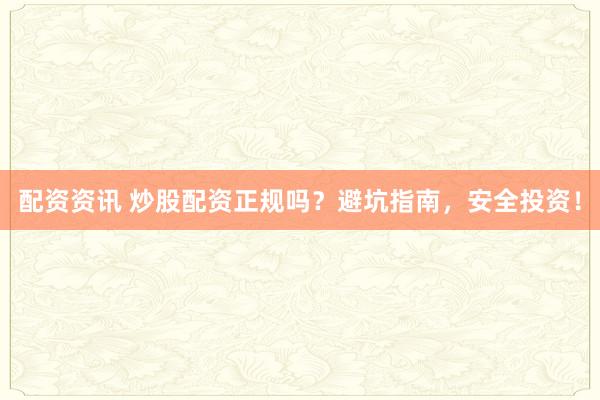 配资资讯 炒股配资正规吗？避坑指南，安全投资！