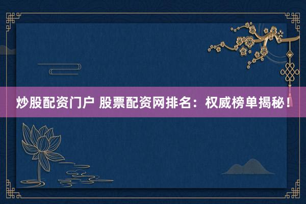 炒股配资门户 股票配资网排名：权威榜单揭秘！