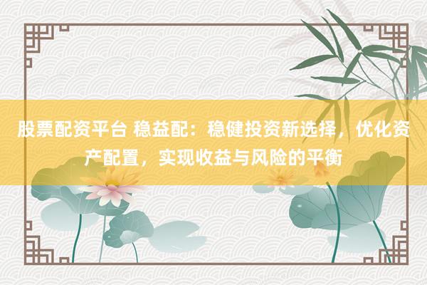 股票配资平台 稳益配：稳健投资新选择，优化资产配置，实现收益与风险的平衡