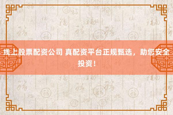 线上股票配资公司 真配资平台正规甄选，助您安全投资！