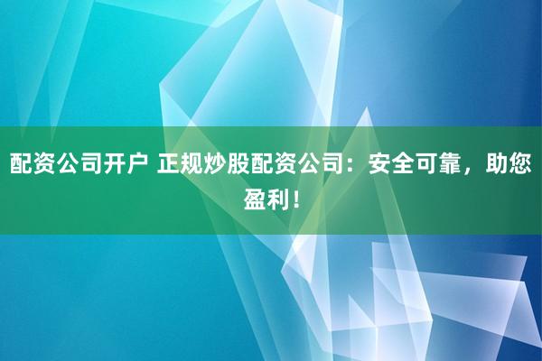 配资公司开户 正规炒股配资公司：安全可靠，助您盈利！
