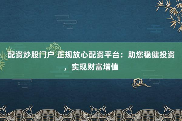 配资炒股门户 正规放心配资平台：助您稳健投资，实现财富增值