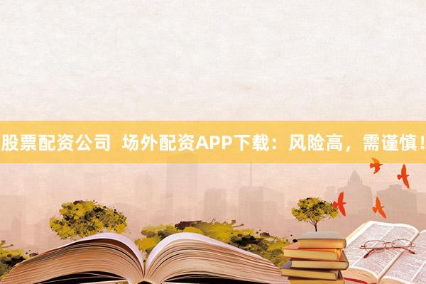股票配资公司  场外配资APP下载：风险高，需谨慎！