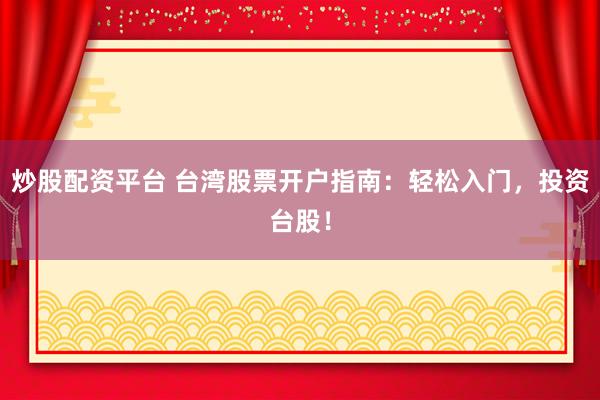 炒股配资平台 台湾股票开户指南：轻松入门，投资台股！