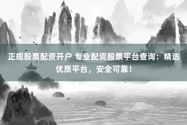 正规股票配资开户 专业配资股票平台查询：精选优质平台，安全可靠！