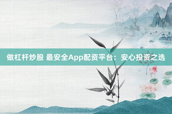 做杠杆炒股 最安全App配资平台：安心投资之选