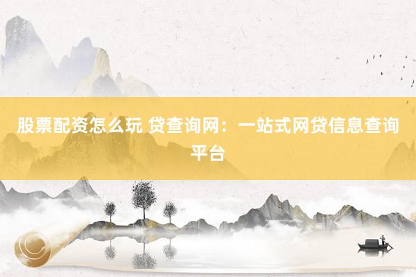 股票配资怎么玩 贷查询网：一站式网贷信息查询平台