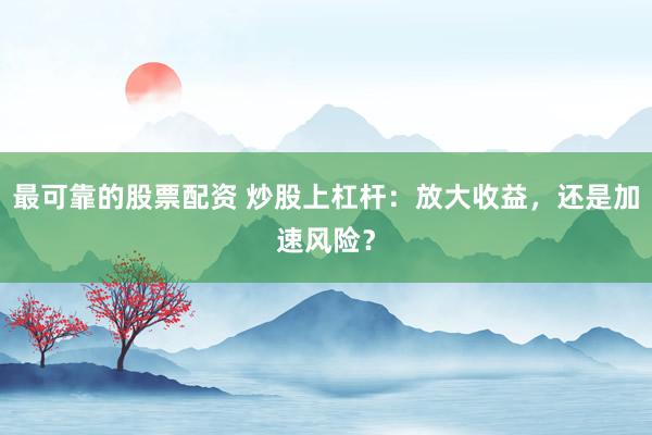 最可靠的股票配资 炒股上杠杆：放大收益，还是加速风险？