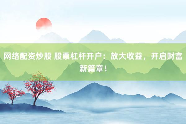 网络配资炒股 股票杠杆开户：放大收益，开启财富新篇章！