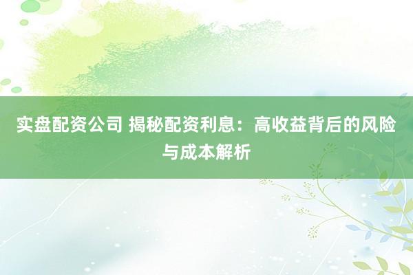 实盘配资公司 揭秘配资利息：高收益背后的风险与成本解析