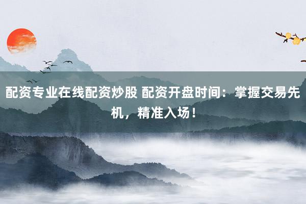 配资专业在线配资炒股 配资开盘时间：掌握交易先机，精准入场！