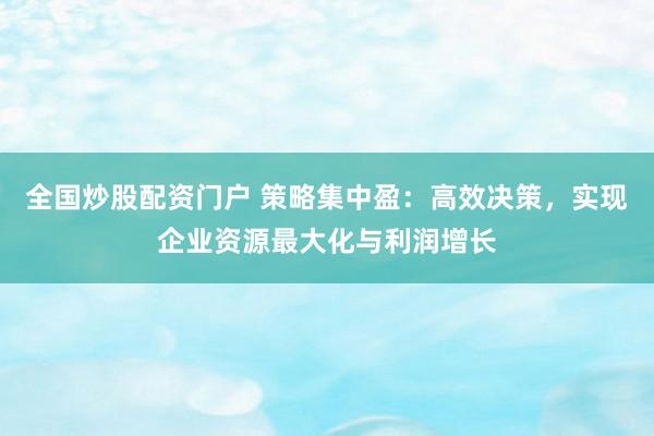 全国炒股配资门户 策略集中盈：高效决策，实现企业资源最大化与利润增长