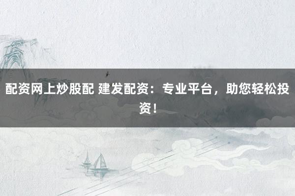 配资网上炒股配 建发配资:专业平台,助您轻松投资!