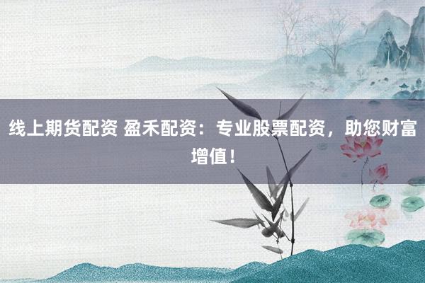 线上期货配资 盈禾配资：专业股票配资，助您财富增值！